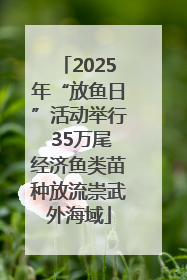 2025年“放鱼日”活动举行 35万尾经济鱼类苗种放流崇武外海域