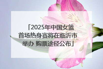 2025年中国女篮首场热身赛将在临沂市举办 购票途径公布