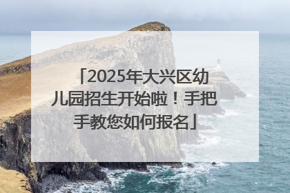 2025年大兴区幼儿园招生开始啦！手把手教您如何报名