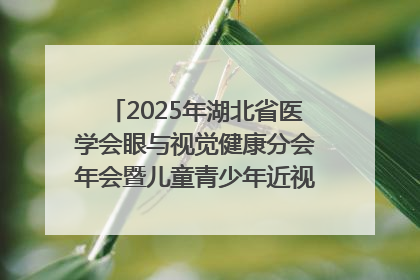 2025年湖北省医学会眼与视觉健康分会年会暨儿童青少年近视防控研讨会在荆召开