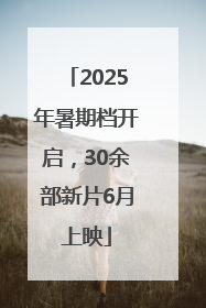 2025年暑期档开启，30余部新片6月上映