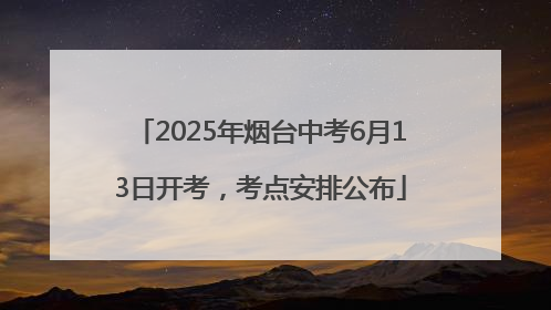 2025年烟台中考6月13日开考，考点安排公布