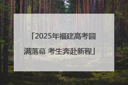 2025年福建高考圆满落幕 考生奔赴新程