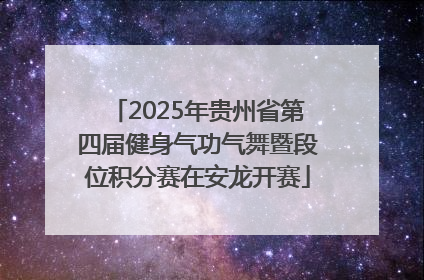 2025年贵州省第四届健身气功气舞暨段位积分赛在安龙开赛