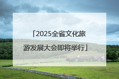 2025全省文化旅游发展大会即将举行