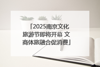 2025南京文化旅游节即将开幕 文商体旅融合促消费