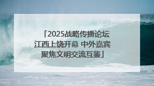 2025战略传播论坛江西上饶开幕 中外嘉宾聚焦文明交流互鉴