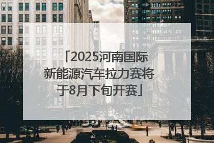 2025河南国际新能源汽车拉力赛将于8月下旬开赛