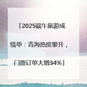 2025端午旅游成绩单：青海热度攀升，门票订单大增34%