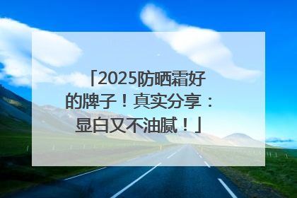 2025防晒霜好的牌子！真实分享：显白又不油腻！