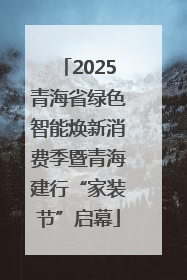 2025青海省绿色智能焕新消费季暨青海建行“家装节”启幕