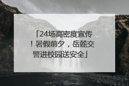 24场高密度宣传！暑假前夕，岳麓交警进校园送安全