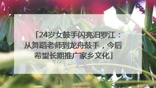 24岁女鼓手闪亮汨罗江：从舞蹈老师到龙舟鼓手，今后希望长期推广家乡文化