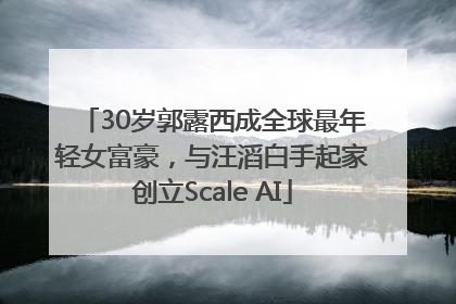 30岁郭露西成全球最年轻女富豪，与汪滔白手起家创立Scale AI