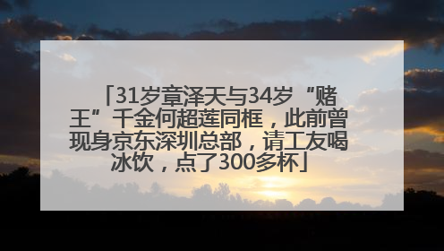 31岁章泽天与34岁“赌王”千金何超莲同框，此前曾现身京东深圳总部，请工友喝冰饮，点了300多杯