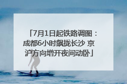7月1日起铁路调图：成都6小时飙拢长沙 京沪方向增开夜间动卧