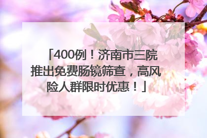 400例！济南市三院推出免费肠镜筛查，高风险人群限时优惠！