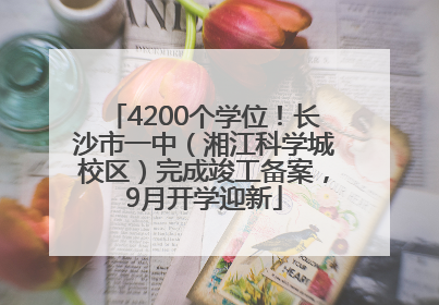4200个学位！长沙市一中（湘江科学城校区）完成竣工备案，9月开学迎新