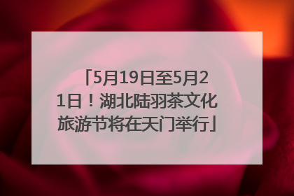 5月19日至5月21日！湖北陆羽茶文化旅游节将在天门举行