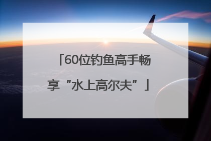 60位钓鱼高手畅享“水上高尔夫”