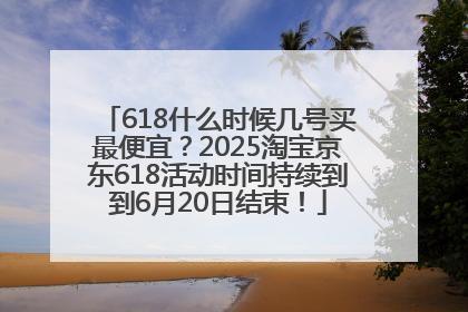618什么时候几号买最便宜？2025淘宝京东618活动时间持续到到6月20日结束！