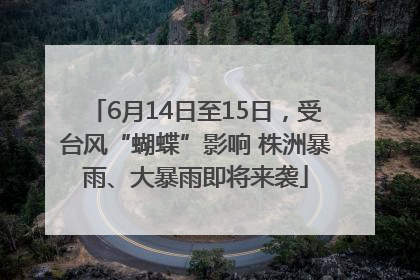 6月14日至15日，受台风“蝴蝶”影响 株洲暴雨、大暴雨即将来袭