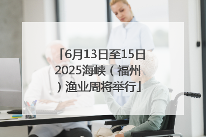 6月13日至15日 2025海峡（福州）渔业周将举行