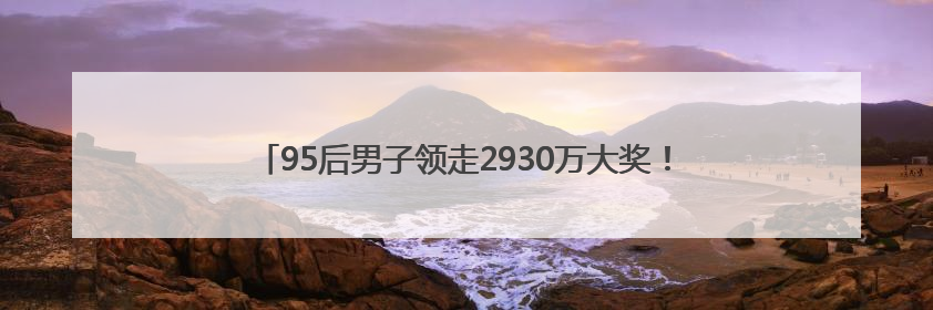 95后男子领走2930万大奖！反复检查四遍才敢信，一夜没睡