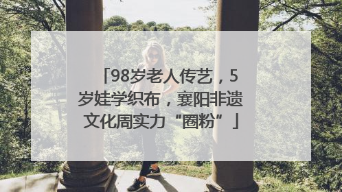 98岁老人传艺，5岁娃学织布，襄阳非遗文化周实力“圈粉”