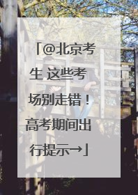 @北京考生 这些考场别走错！高考期间出行提示→