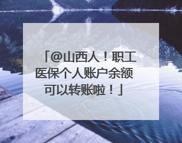 @山西人！职工医保个人账户余额可以转账啦！
