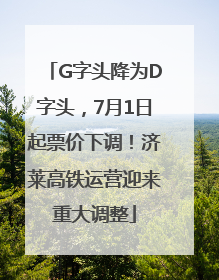 G字头降为D字头，7月1日起票价下调！济莱高铁运营迎来重大调整