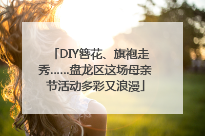 DIY簪花、旗袍走秀……盘龙区这场母亲节活动多彩又浪漫