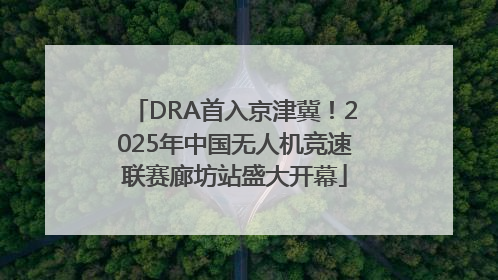 DRA首入京津冀！2025年中国无人机竞速联赛廊坊站盛大开幕