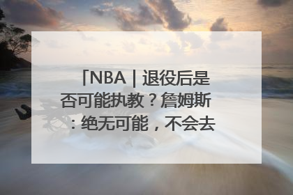 NBA｜退役后是否可能执教？詹姆斯：绝无可能，不会去执教任何球队