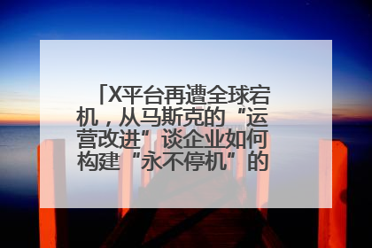 X平台再遭全球宕机，从马斯克的“运营改进”谈企业如何构建“永不停机”的数字护城河