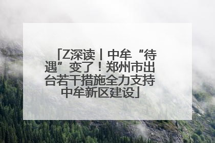 Z深读丨中牟“待遇”变了！郑州市出台若干措施全力支持中牟新区建设